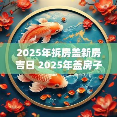 2025年拆房盖新房吉日 2025年盖房子