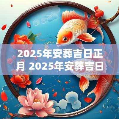 2025年安葬吉日正月 2025年安葬吉日正月二十五日