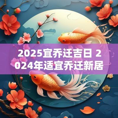 2025宜乔迁吉日 2025年适宜乔迁新居的日子