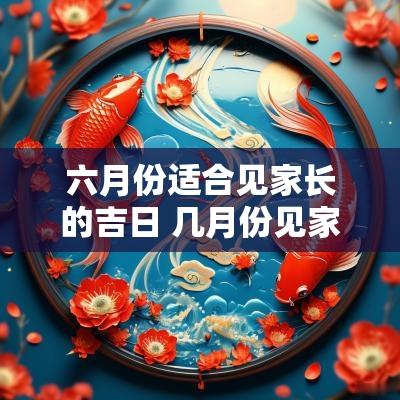 六月份适合见家长的吉日 几月份见家长最好