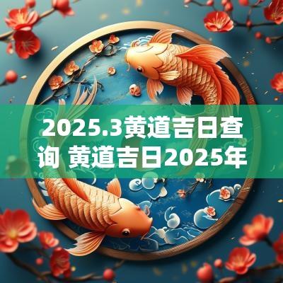 2025.3黄道吉日查询 黄道吉日2025年