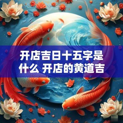 开店吉日十五字是什么 开店的黄道吉日怎么选