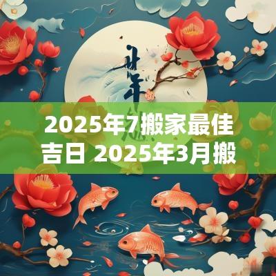 2025年7搬家最佳吉日 2025年3月搬家吉日最佳时间