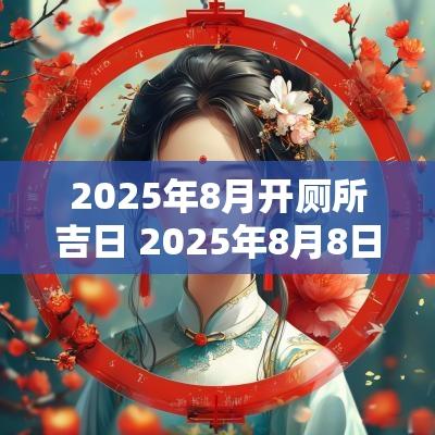 2025年8月开厕所吉日 2025年8月8日黄道吉日