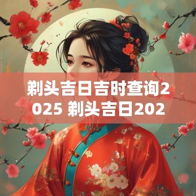 剃头吉日吉时查询2025 剃头吉日2025年2月一览表