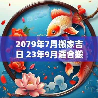 2079年7月搬家吉日 23年9月适合搬家的吉日有哪些