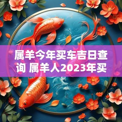 属羊今年买车吉日查询 属羊人2025年买车吉日