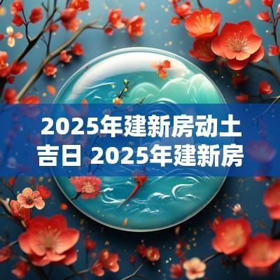 2025年建新房动土吉日 2025年建新房动土吉日时间