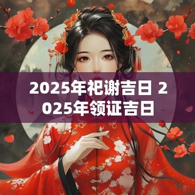 2025年祀谢吉日 2025年领证吉日