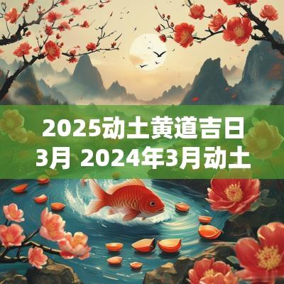 2025动土黄道吉日3月 2025年3月动土黄道吉日一览表