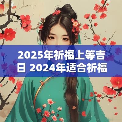 2025年祈福上等吉日 2025年适合祈福的黄道吉日