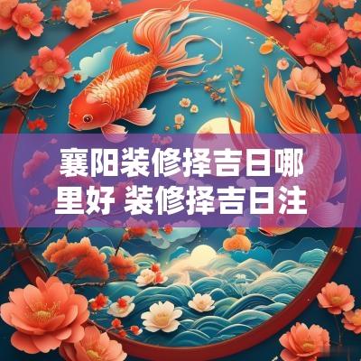 襄阳装修择吉日哪里好 装修择吉日注意