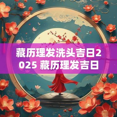 藏历理发洗头吉日2025 藏历理发吉日对照表2025