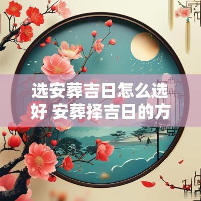 选安葬吉日怎么选好 安葬择吉日的方法步骤