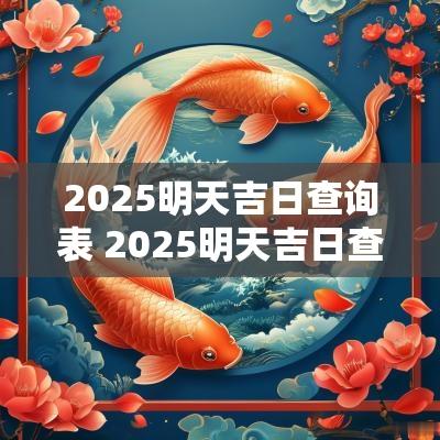 2025明天吉日查询表 2025明天吉日查询表最新