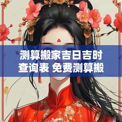测算搬家吉日吉时查询表 免费测算搬家吉日吉时