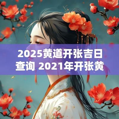 2025黄道开张吉日查询 2025年开张黄历