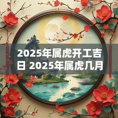 2025年属虎开工吉日 2025年属虎几月结婚最好