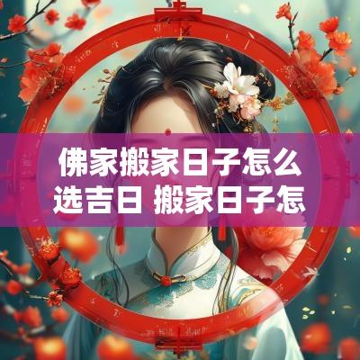 佛家搬家日子怎么选吉日 搬家日子怎么选黄道吉日2025