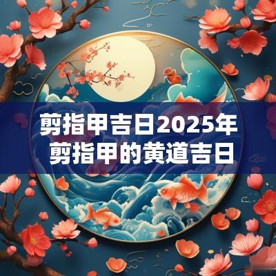 剪指甲吉日2025年 剪指甲的黄道吉日