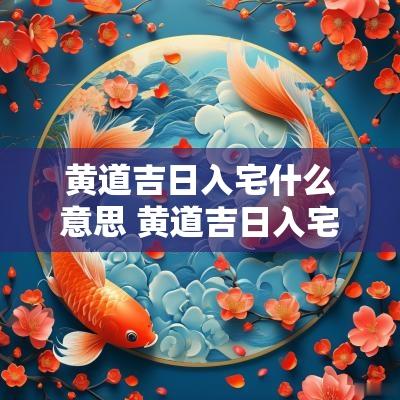 黄道吉日入宅什么意思 黄道吉日入宅查询2025
