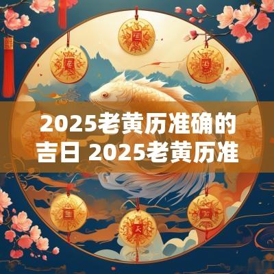 2025老黄历准确的吉日 2025老黄历准确的吉日有哪些
