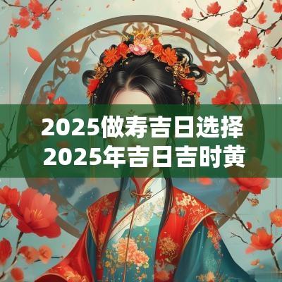 2025做寿吉日选择 2025年吉日吉时黄道吉日