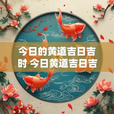 今日的黄道吉日吉时 今日黄道吉日吉时查询 万年历