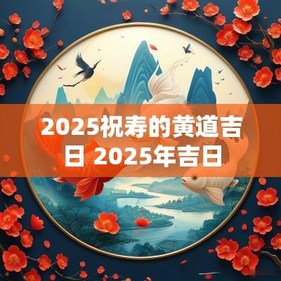 2025祝寿的黄道吉日 2025年吉日