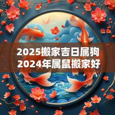 2025搬家吉日属狗 2025年属鼠搬家好吗