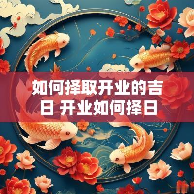 如何择取开业的吉日 开业如何择日
