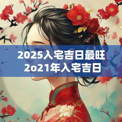 2025入宅吉日最旺 2o21年入宅吉日
