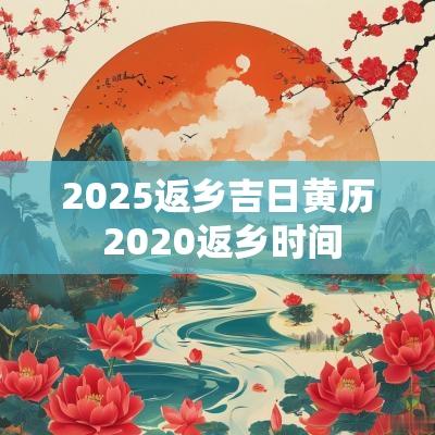 2025返乡吉日黄历 2025返乡时间