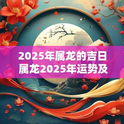 2025年属龙的吉日 属龙2025年运势及运程及每月运势