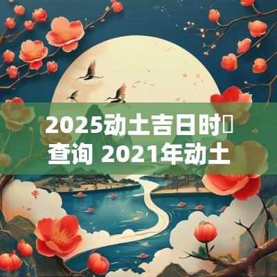 2025动土吉日时曟查询 2025年动土