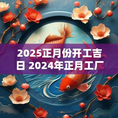 2025正月份开工吉日 2025年正月工厂开工黄道吉日