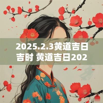 2025.2.3黄道吉日吉时 黄道吉日2025年