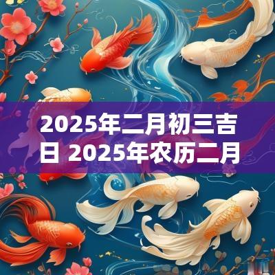 2025年二月初三吉日 2025年农历二月搬家吉日