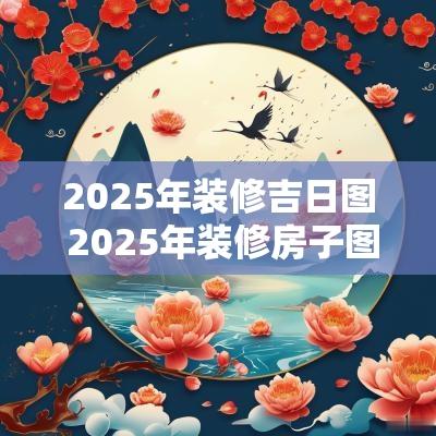 2025年装修吉日图 2025年装修房子图片
