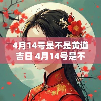 4月14号是不是黄道吉日 4月14号是不是黄道吉日?