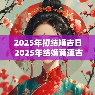 2025年初结婚吉日 2025年结婚黄道吉日有哪几天