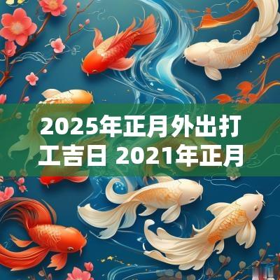 2025年正月外出打工吉日 2025年正月出门打工吉日