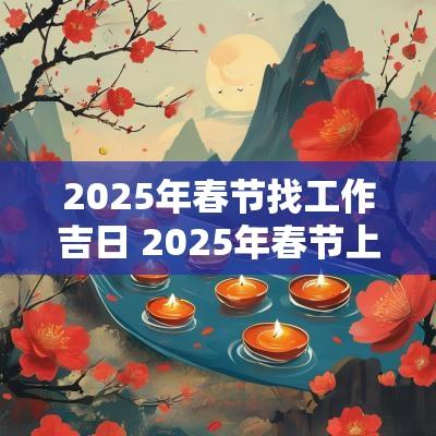 2025年春节找工作吉日 2025年春节上班时间表