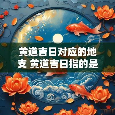 黄道吉日对应的地支 黄道吉日指的是哪些