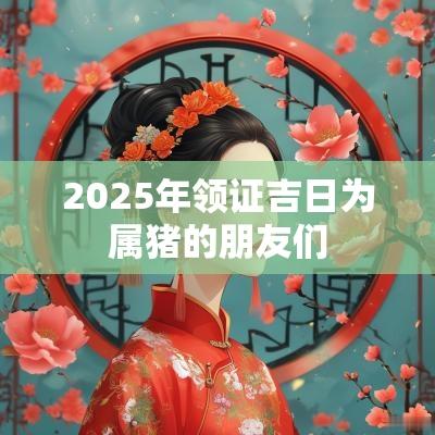 2025年领证吉日为属猪的朋友们