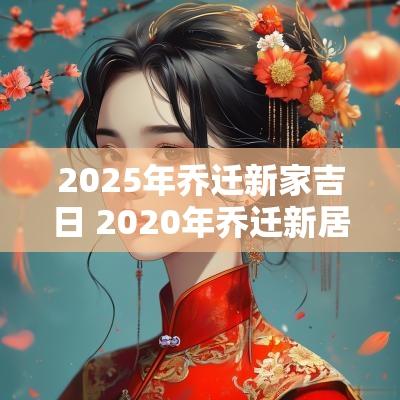 2025年乔迁新家吉日 2025年乔迁新居黄道吉日