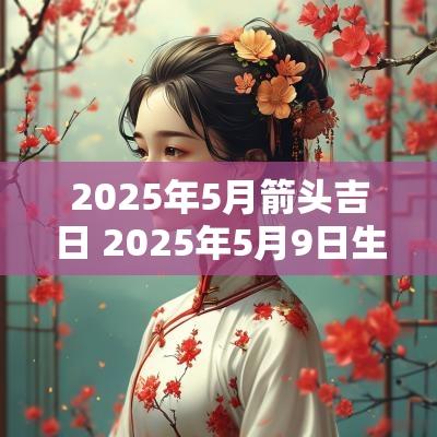 2025年5月箭头吉日 2025年5月9日生肖运势
