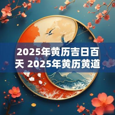 2025年黄历吉日百天 2025年黄历黄道吉日查询