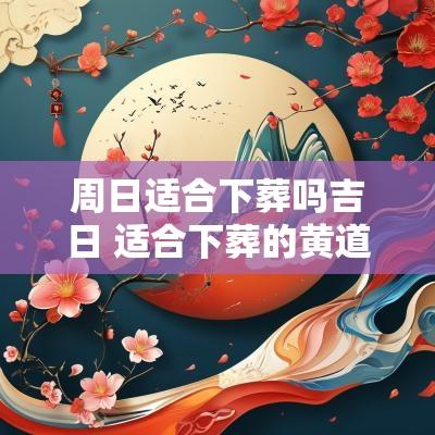 周日适合下葬吗吉日 适合下葬的黄道吉日