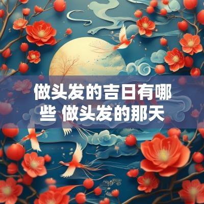 做头发的吉日有哪些 做头发的那天